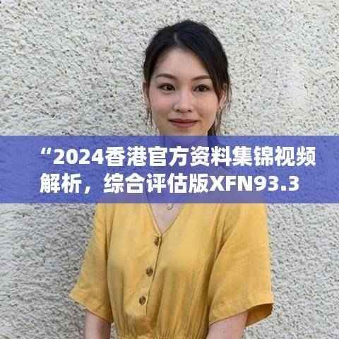 “2024香港官方资料集锦视频解析,综合评估版XFN93.35汇总”