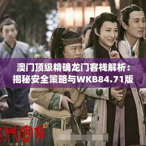 澳门顶级精确龙门客栈解析:揭秘安全策略与WKB84.71版本预览