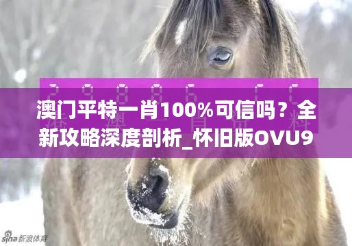 澳门平特一肖100%可信吗?全新攻略深度剖析_怀旧版OVU929.82