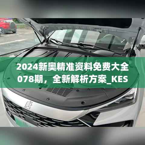 2024新奥精准资料免费大全078期,全新解析方案_KES635.29升级版