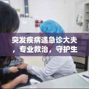 突发疾病遇急诊大夫，专业救治，守护生命瞬间