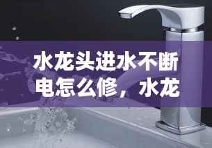 水龙头进水不断电怎么修，水龙头一直流水怎么办关不了 