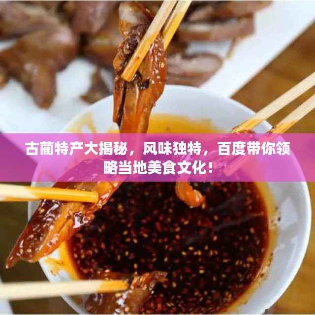 古蔺特产大揭秘,风味独特,百度带你领略当地美食文化!