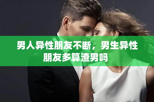 男人异性朋友不断，男生异性朋友多算渣男吗 