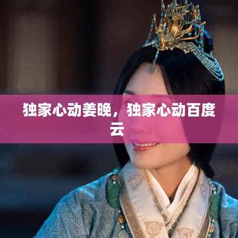 独家心动姜晚，独家心动百度云 