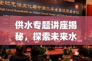 供水专题讲座揭秘，探索未来水资源供应的可持续发展之路