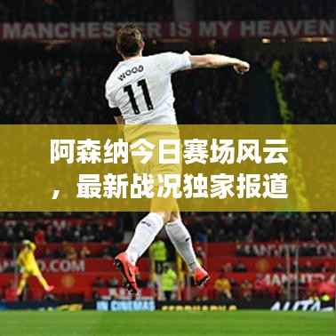 阿森纳今日赛场风云，最新战况独家报道
