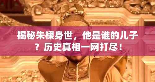 揭秘朱棣身世,他是谁的儿子?历史真相一网打尽!