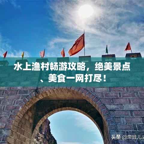 水上渔村畅游攻略，绝美景点、美食一网打尽！