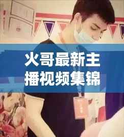 火哥最新主播视频集锦,精彩瞬间一网打尽!
