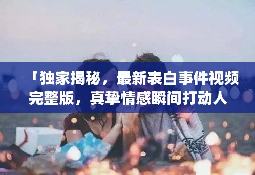 「独家揭秘，最新表白事件视频完整版，真挚情感瞬间打动人心」