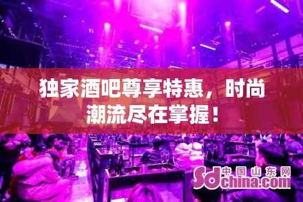 独家酒吧尊享特惠,时尚潮流尽在掌握!