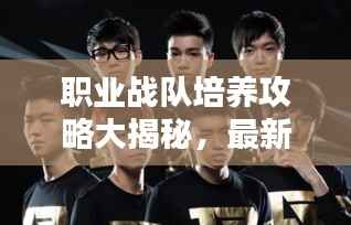 职业战队培养攻略大揭秘，最新策略助你成为顶尖战队领袖！