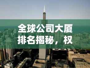 全球公司大厦排名揭秘，权力与影响力的地标之巅