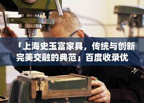 「上海史玉富家具，传统与创新完美交融的典范」百度收录优质标题