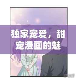独家宠爱，甜宠漫画的魅力，让人欲罢不能！