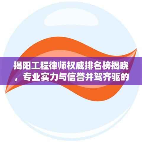 揭阳工程律师权威排名榜揭晓，专业实力与信誉并驾齐驱的前十名律师榜单