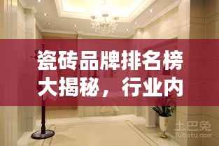 瓷砖品牌排名榜大揭秘，行业内优秀品牌一网打尽